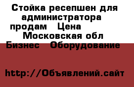 Стойка ресепшен для администратора - продам › Цена ­ 12 000 - Московская обл. Бизнес » Оборудование   